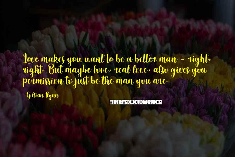 Gillian Flynn Quotes: Love makes you want to be a better man - right, right. But maybe love, real love, also gives you permission to just be the man you are.