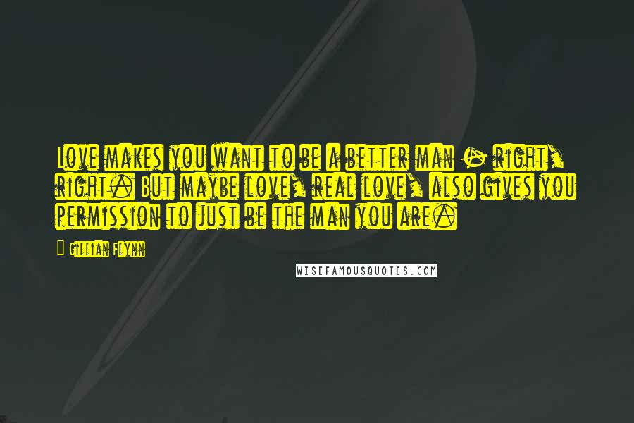 Gillian Flynn Quotes: Love makes you want to be a better man - right, right. But maybe love, real love, also gives you permission to just be the man you are.
