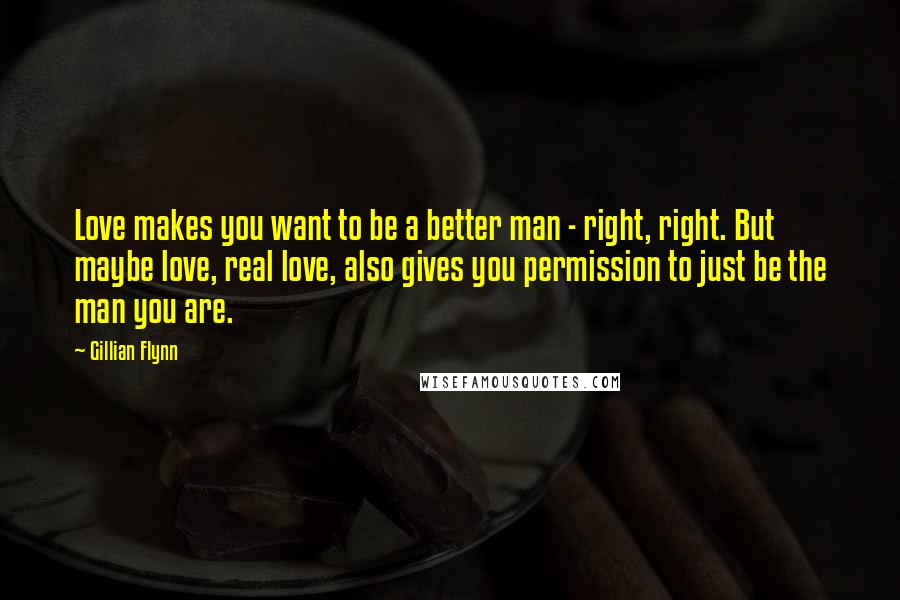 Gillian Flynn Quotes: Love makes you want to be a better man - right, right. But maybe love, real love, also gives you permission to just be the man you are.