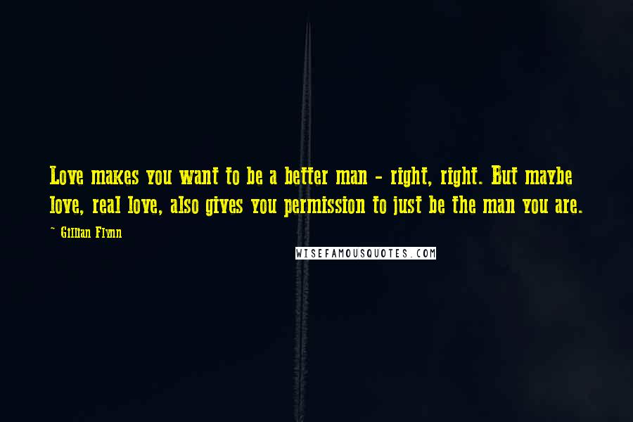 Gillian Flynn Quotes: Love makes you want to be a better man - right, right. But maybe love, real love, also gives you permission to just be the man you are.