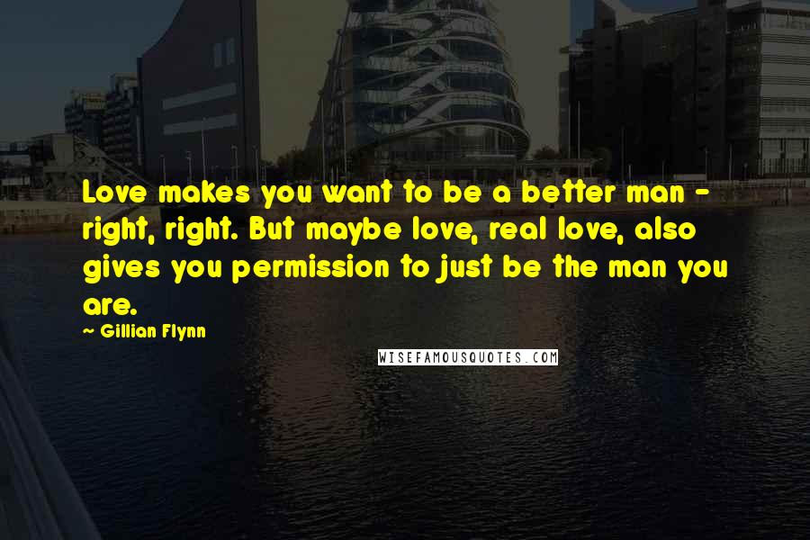 Gillian Flynn Quotes: Love makes you want to be a better man - right, right. But maybe love, real love, also gives you permission to just be the man you are.