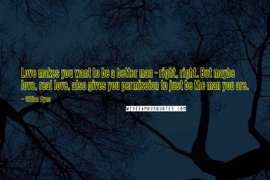 Gillian Flynn Quotes: Love makes you want to be a better man - right, right. But maybe love, real love, also gives you permission to just be the man you are.