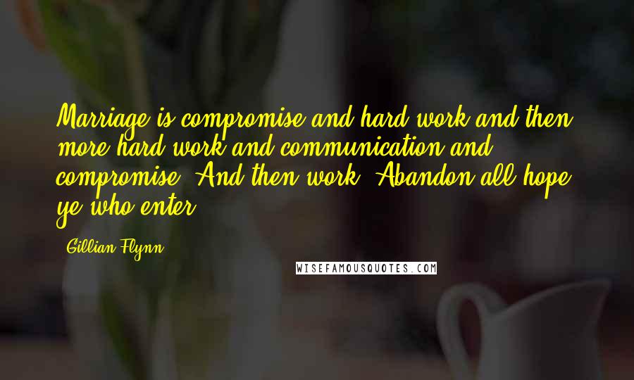 Gillian Flynn Quotes: Marriage is compromise and hard work,and then more hard work and communication and compromise. And then work. Abandon all hope, ye who enter.