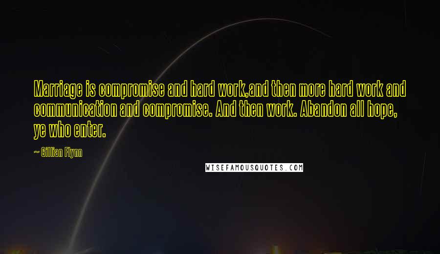 Gillian Flynn Quotes: Marriage is compromise and hard work,and then more hard work and communication and compromise. And then work. Abandon all hope, ye who enter.