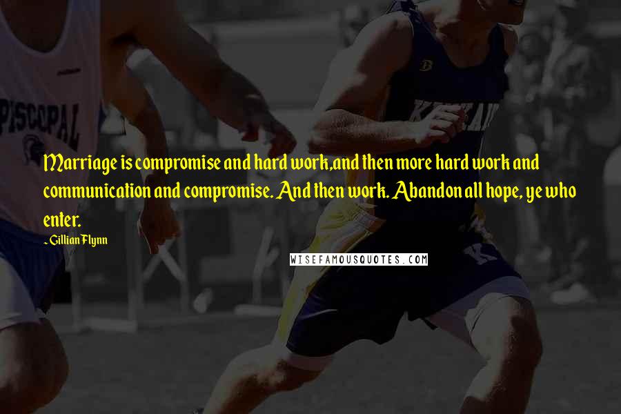 Gillian Flynn Quotes: Marriage is compromise and hard work,and then more hard work and communication and compromise. And then work. Abandon all hope, ye who enter.