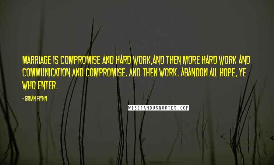 Gillian Flynn Quotes: Marriage is compromise and hard work,and then more hard work and communication and compromise. And then work. Abandon all hope, ye who enter.