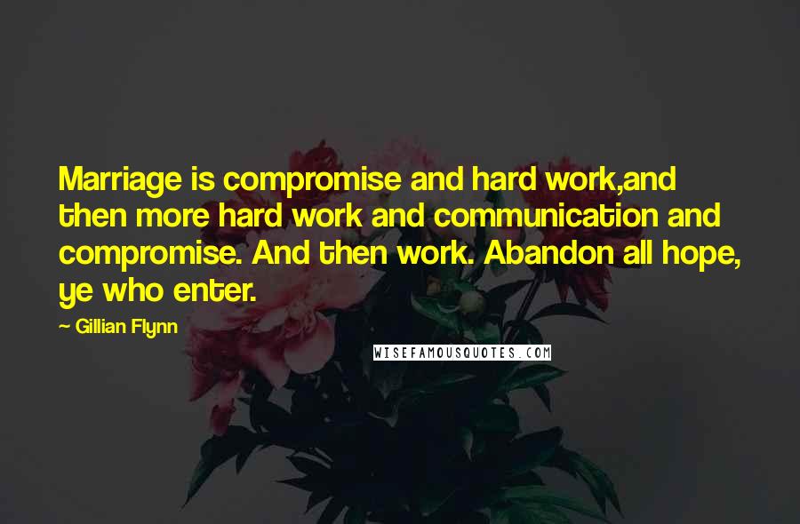 Gillian Flynn Quotes: Marriage is compromise and hard work,and then more hard work and communication and compromise. And then work. Abandon all hope, ye who enter.