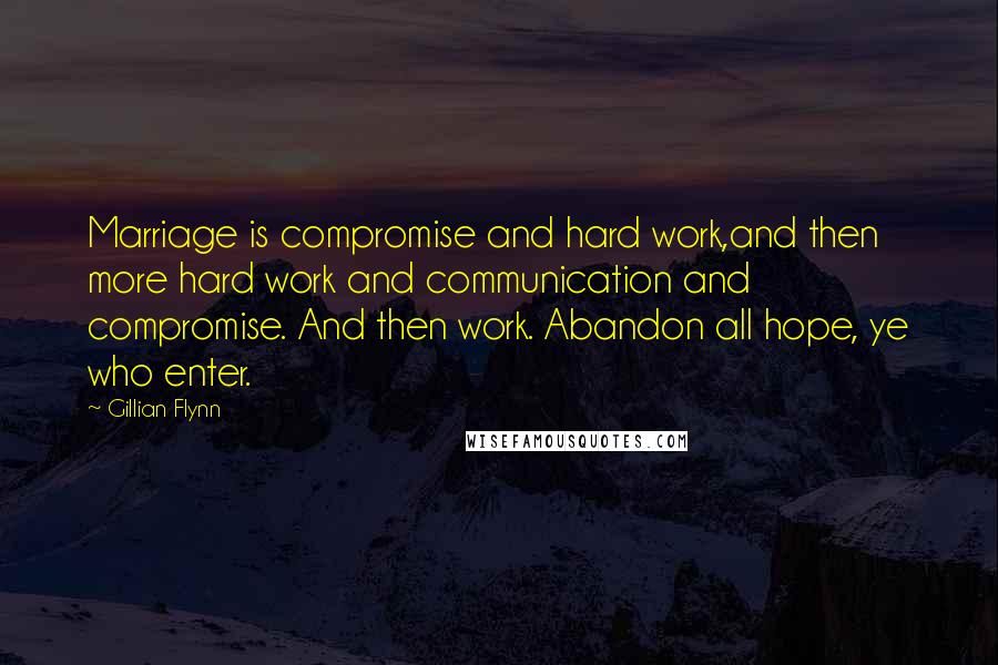 Gillian Flynn Quotes: Marriage is compromise and hard work,and then more hard work and communication and compromise. And then work. Abandon all hope, ye who enter.