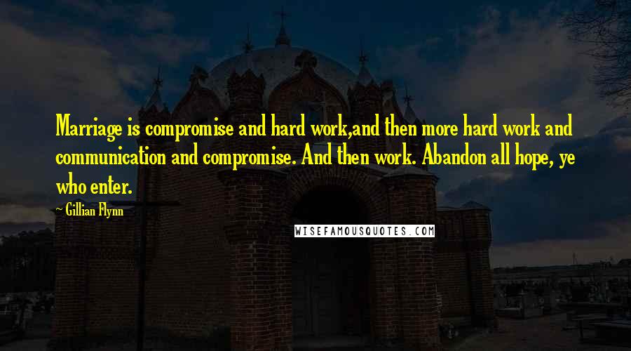 Gillian Flynn Quotes: Marriage is compromise and hard work,and then more hard work and communication and compromise. And then work. Abandon all hope, ye who enter.