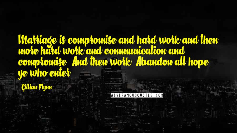 Gillian Flynn Quotes: Marriage is compromise and hard work,and then more hard work and communication and compromise. And then work. Abandon all hope, ye who enter.