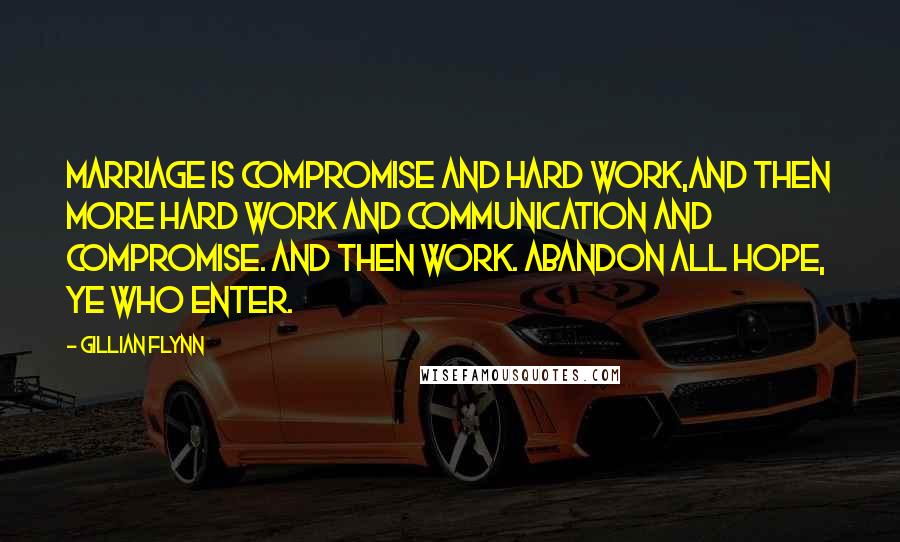 Gillian Flynn Quotes: Marriage is compromise and hard work,and then more hard work and communication and compromise. And then work. Abandon all hope, ye who enter.