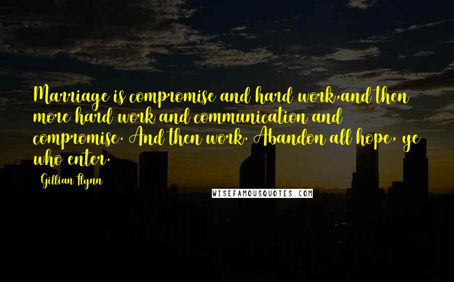 Gillian Flynn Quotes: Marriage is compromise and hard work,and then more hard work and communication and compromise. And then work. Abandon all hope, ye who enter.