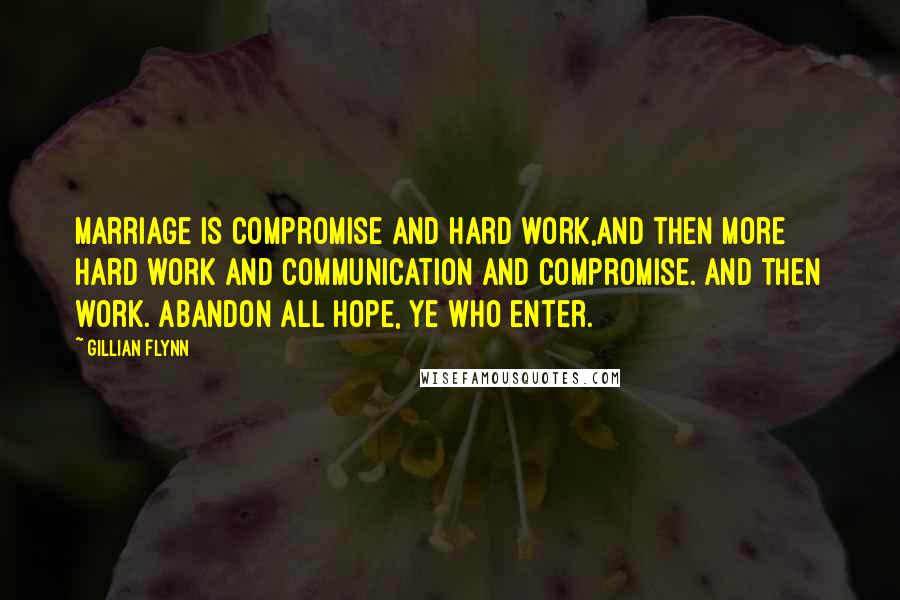 Gillian Flynn Quotes: Marriage is compromise and hard work,and then more hard work and communication and compromise. And then work. Abandon all hope, ye who enter.