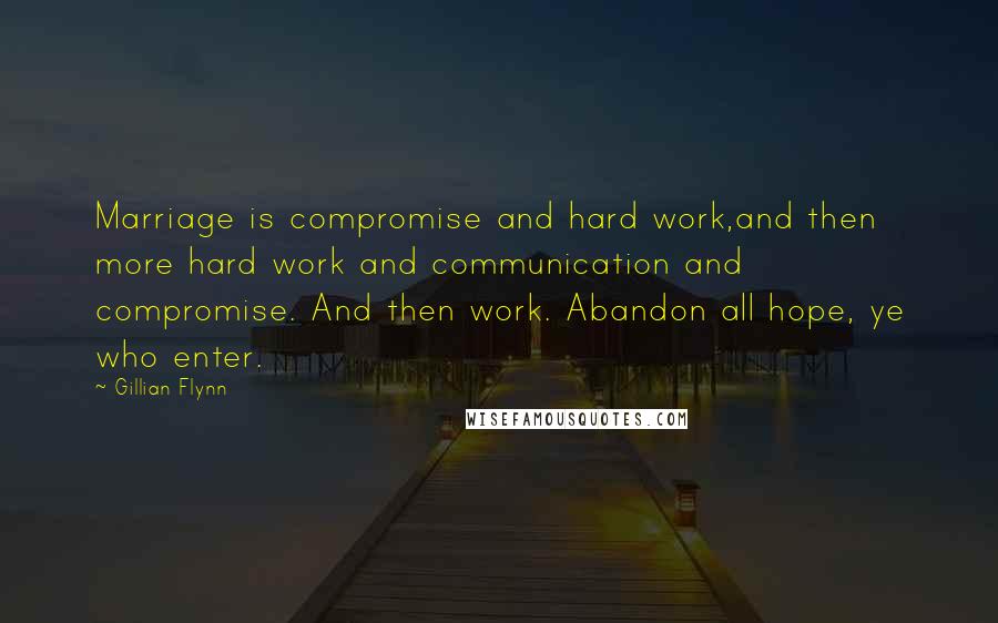 Gillian Flynn Quotes: Marriage is compromise and hard work,and then more hard work and communication and compromise. And then work. Abandon all hope, ye who enter.