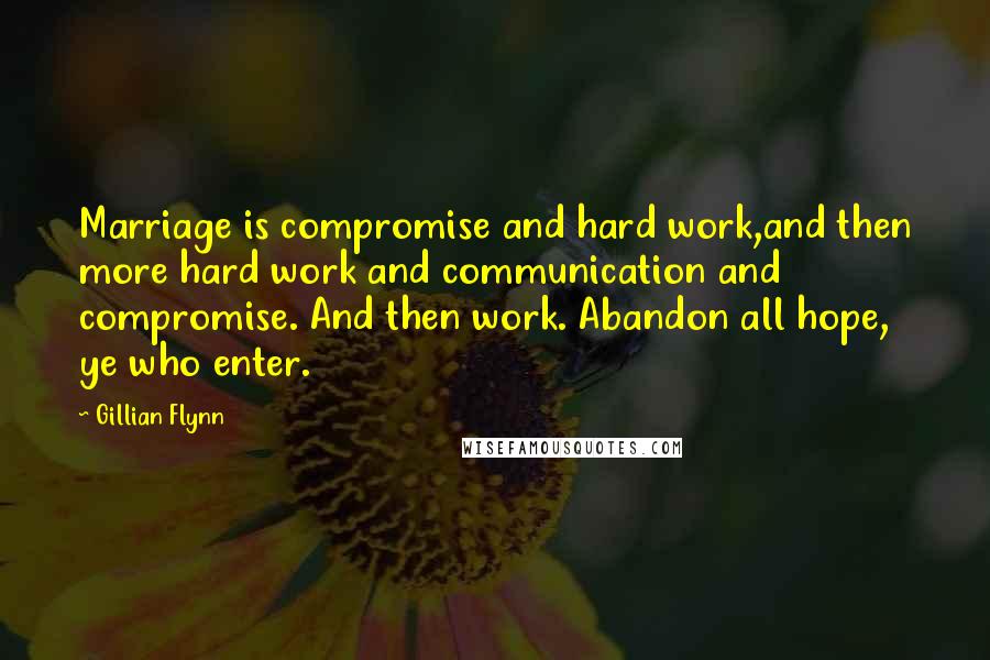 Gillian Flynn Quotes: Marriage is compromise and hard work,and then more hard work and communication and compromise. And then work. Abandon all hope, ye who enter.