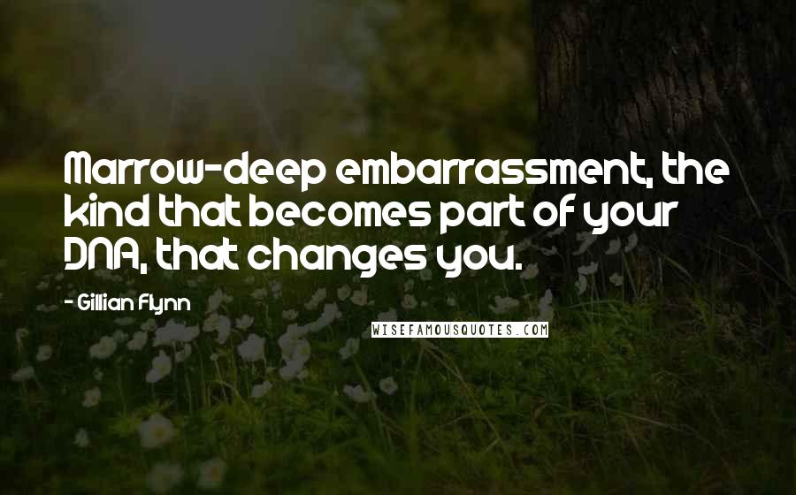 Gillian Flynn Quotes: Marrow-deep embarrassment, the kind that becomes part of your DNA, that changes you.