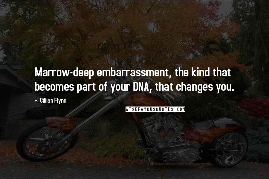 Gillian Flynn Quotes: Marrow-deep embarrassment, the kind that becomes part of your DNA, that changes you.