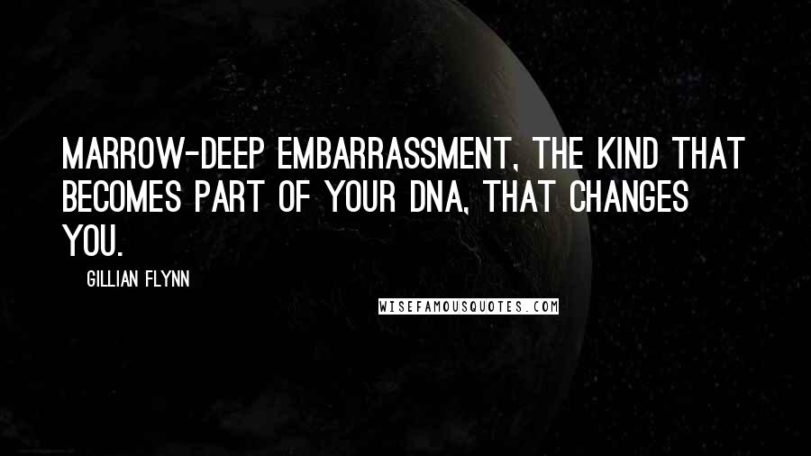 Gillian Flynn Quotes: Marrow-deep embarrassment, the kind that becomes part of your DNA, that changes you.