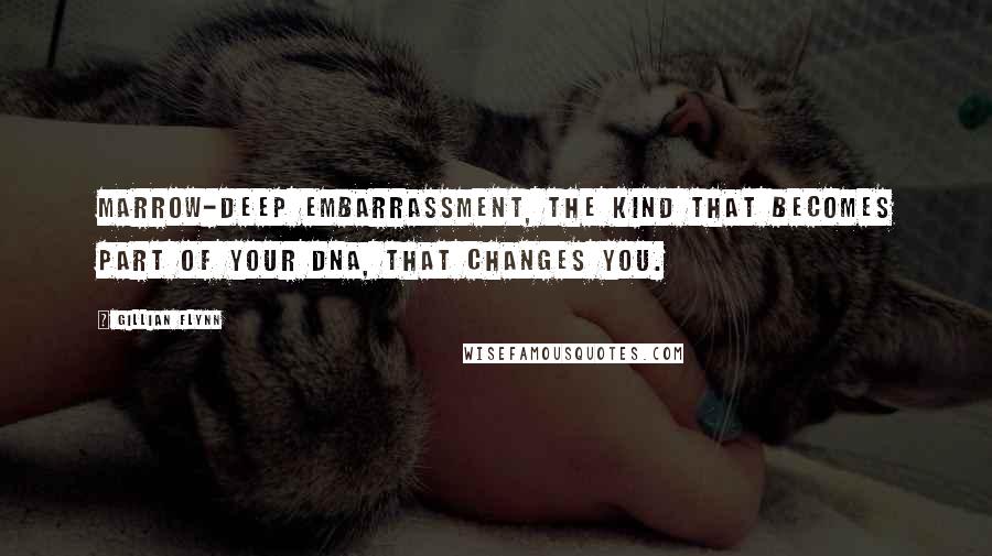 Gillian Flynn Quotes: Marrow-deep embarrassment, the kind that becomes part of your DNA, that changes you.