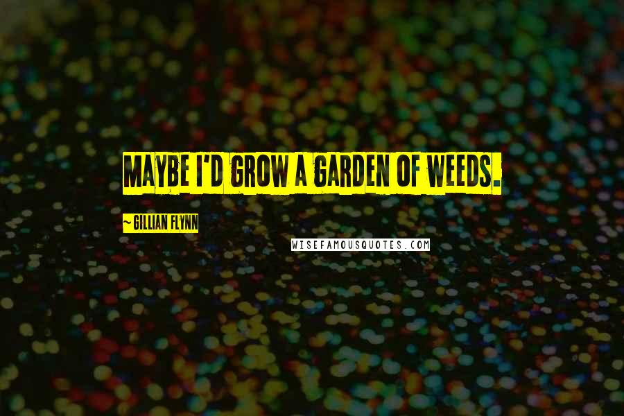 Gillian Flynn Quotes: Maybe I'd grow a garden of weeds.