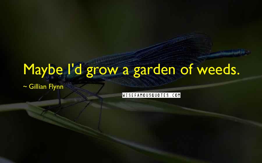 Gillian Flynn Quotes: Maybe I'd grow a garden of weeds.