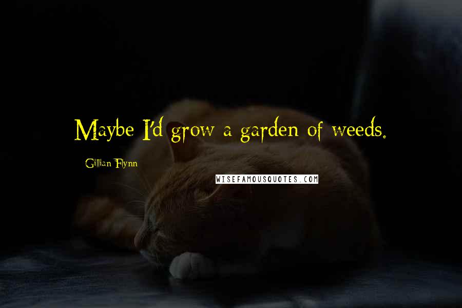 Gillian Flynn Quotes: Maybe I'd grow a garden of weeds.