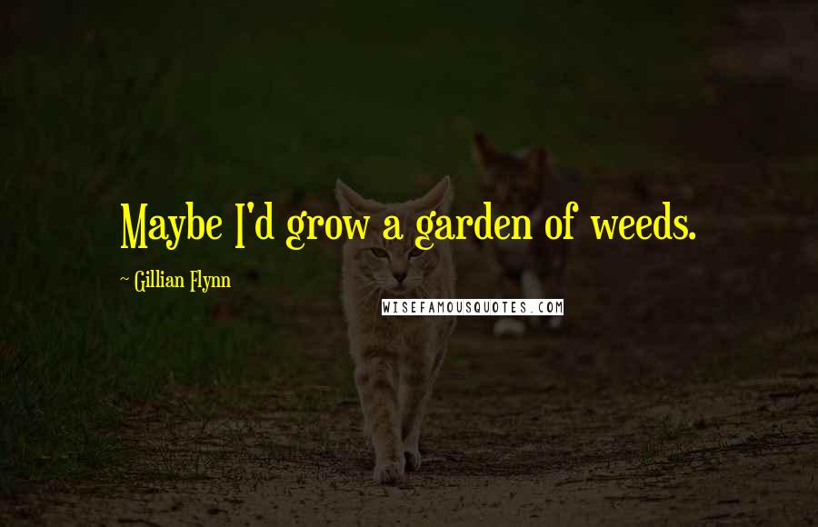 Gillian Flynn Quotes: Maybe I'd grow a garden of weeds.