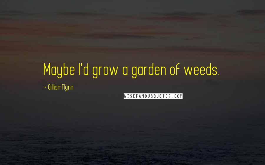 Gillian Flynn Quotes: Maybe I'd grow a garden of weeds.