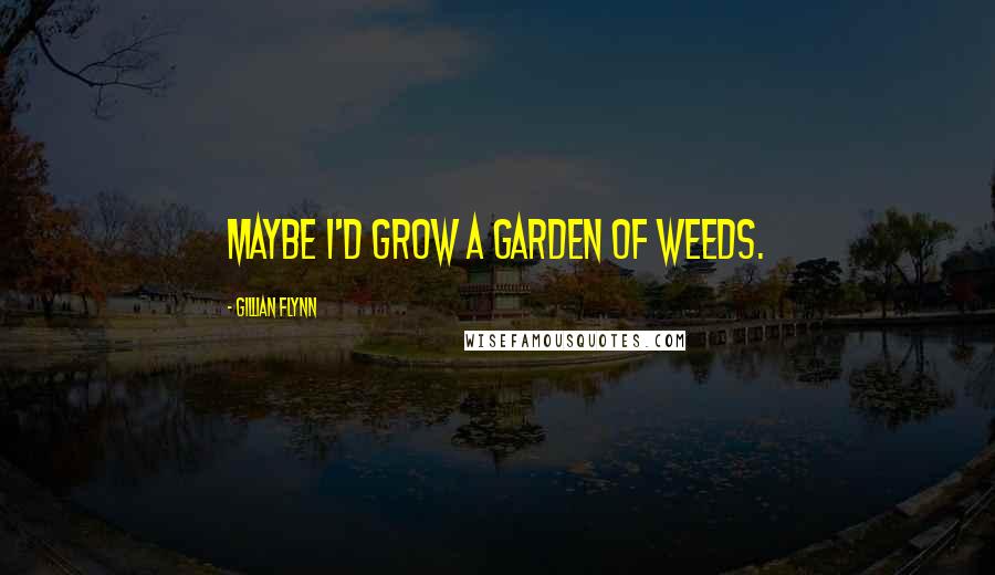 Gillian Flynn Quotes: Maybe I'd grow a garden of weeds.