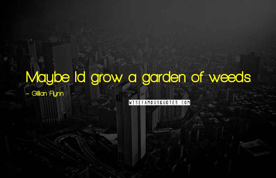 Gillian Flynn Quotes: Maybe I'd grow a garden of weeds.