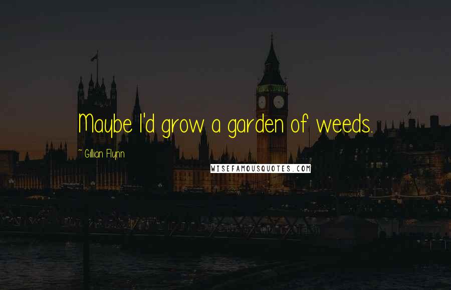 Gillian Flynn Quotes: Maybe I'd grow a garden of weeds.