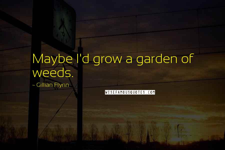 Gillian Flynn Quotes: Maybe I'd grow a garden of weeds.