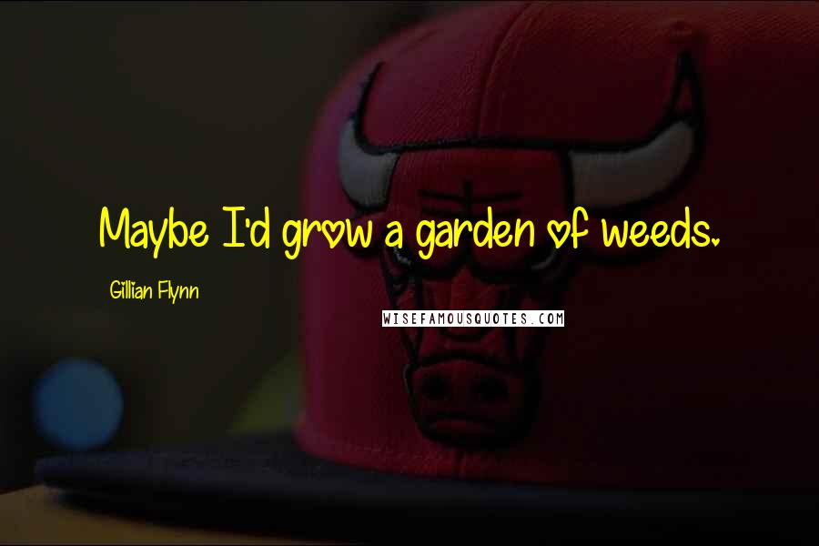 Gillian Flynn Quotes: Maybe I'd grow a garden of weeds.