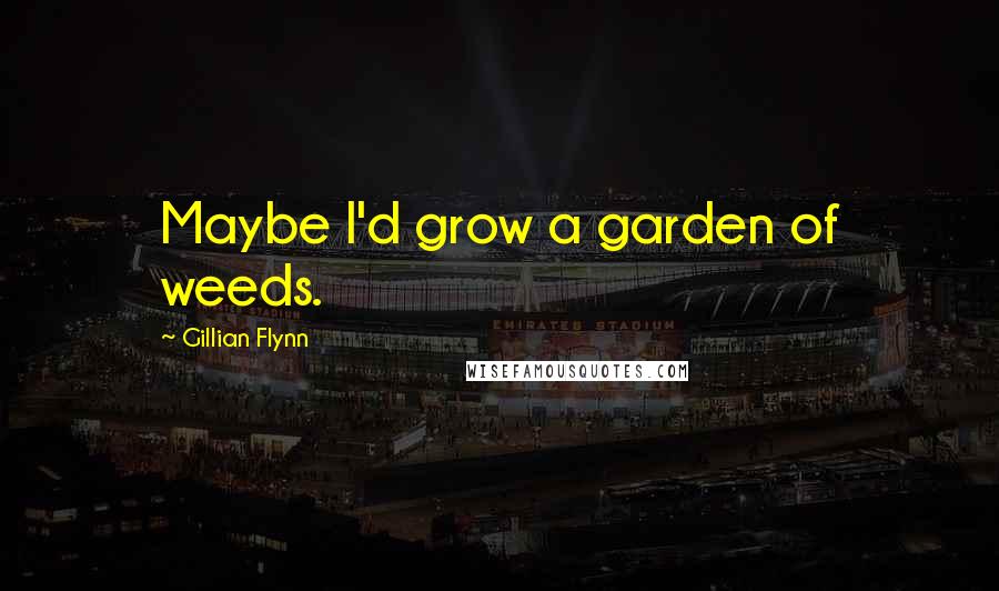 Gillian Flynn Quotes: Maybe I'd grow a garden of weeds.