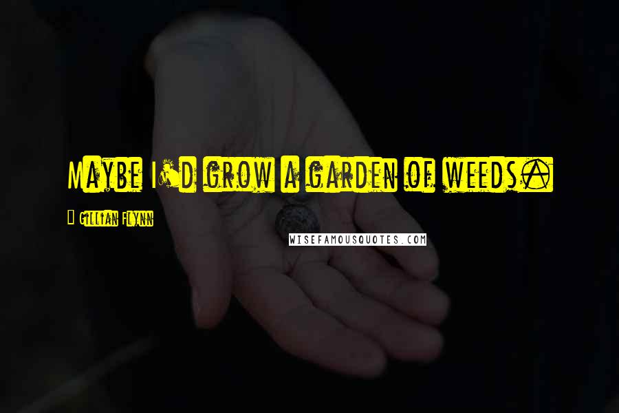 Gillian Flynn Quotes: Maybe I'd grow a garden of weeds.