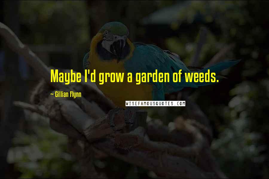 Gillian Flynn Quotes: Maybe I'd grow a garden of weeds.