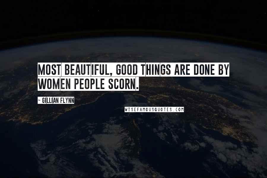 Gillian Flynn Quotes: Most beautiful, good things are done by women people scorn.