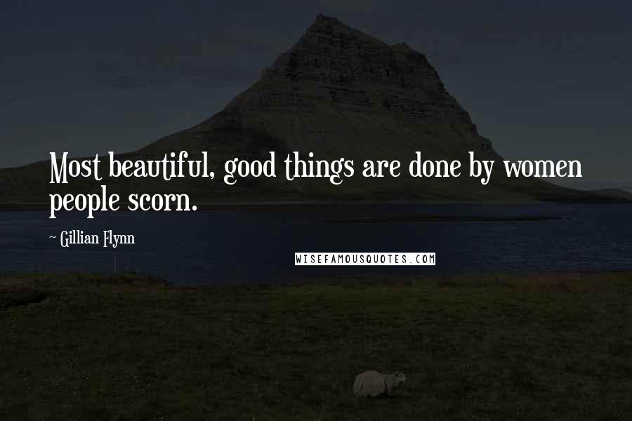 Gillian Flynn Quotes: Most beautiful, good things are done by women people scorn.