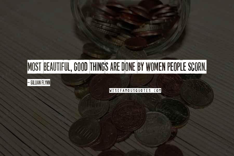 Gillian Flynn Quotes: Most beautiful, good things are done by women people scorn.