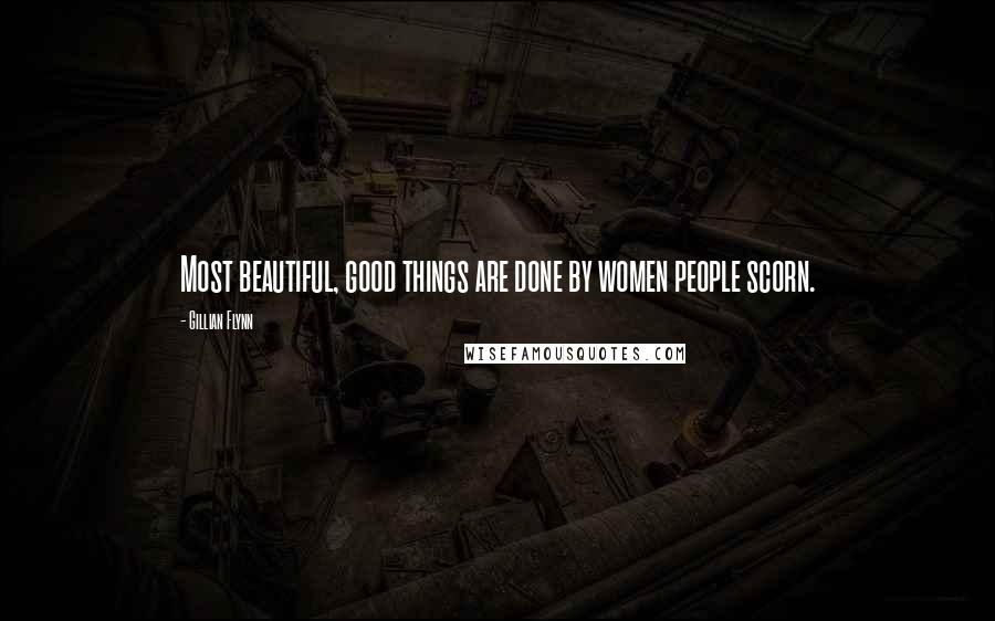 Gillian Flynn Quotes: Most beautiful, good things are done by women people scorn.