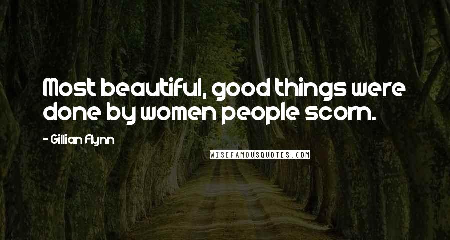 Gillian Flynn Quotes: Most beautiful, good things were done by women people scorn.