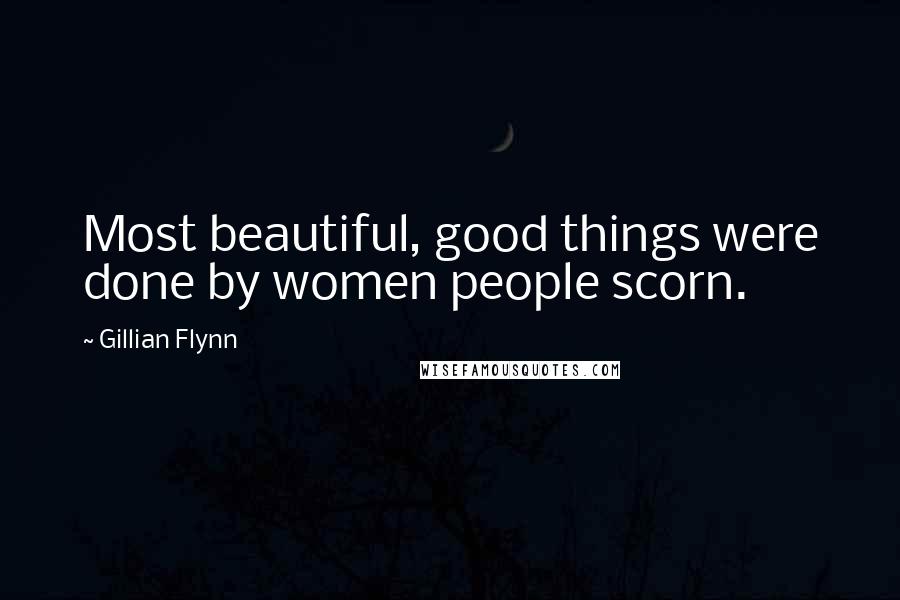 Gillian Flynn Quotes: Most beautiful, good things were done by women people scorn.