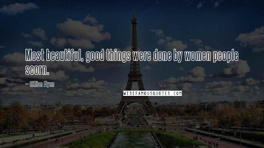 Gillian Flynn Quotes: Most beautiful, good things were done by women people scorn.