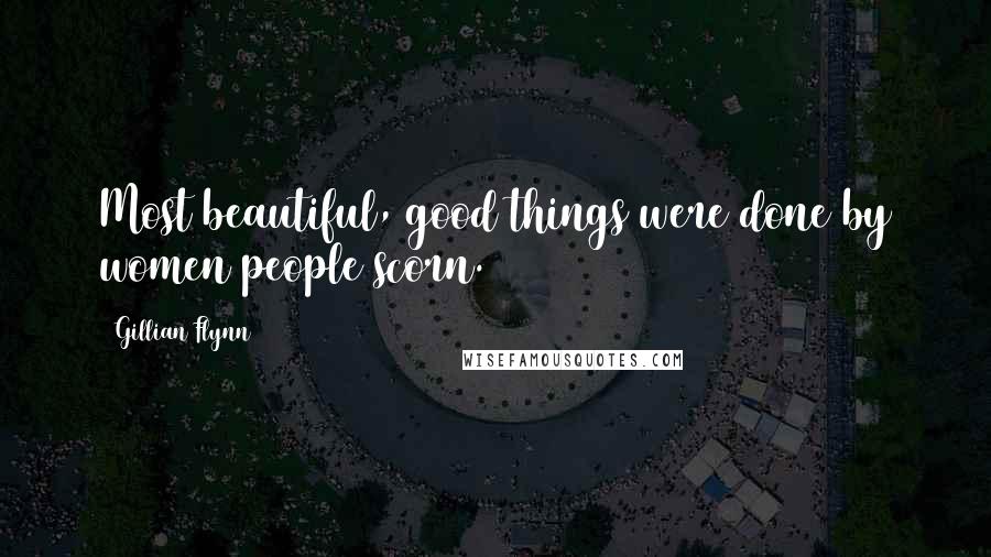 Gillian Flynn Quotes: Most beautiful, good things were done by women people scorn.