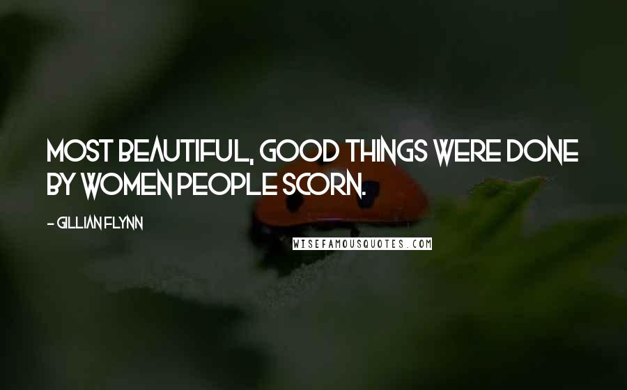 Gillian Flynn Quotes: Most beautiful, good things were done by women people scorn.