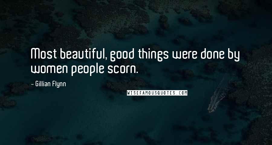 Gillian Flynn Quotes: Most beautiful, good things were done by women people scorn.