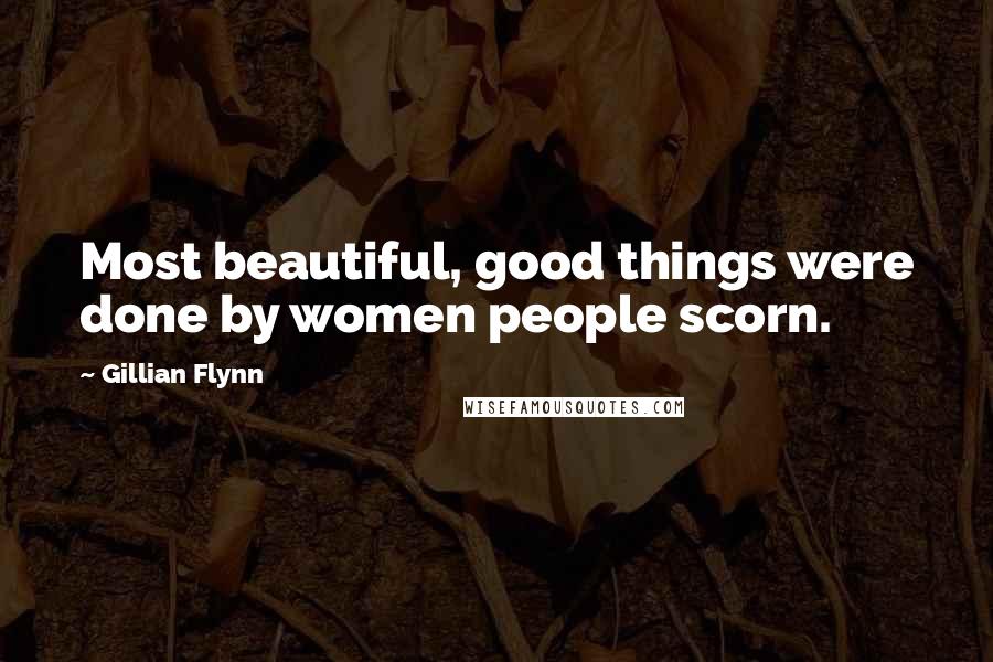 Gillian Flynn Quotes: Most beautiful, good things were done by women people scorn.