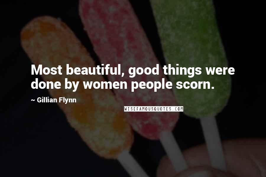 Gillian Flynn Quotes: Most beautiful, good things were done by women people scorn.