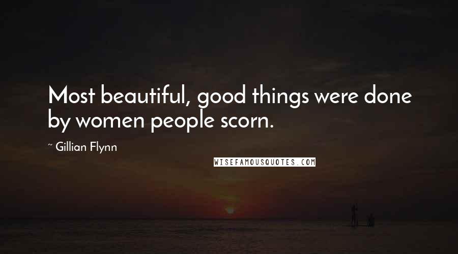 Gillian Flynn Quotes: Most beautiful, good things were done by women people scorn.