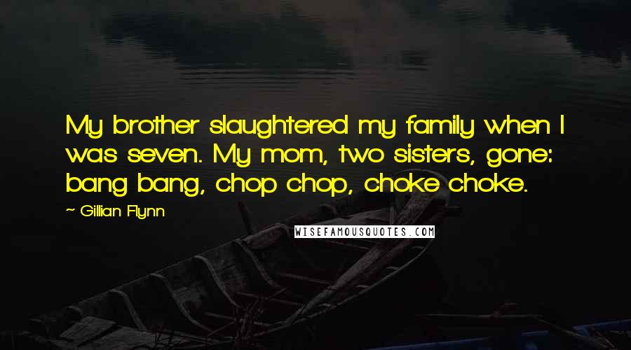 Gillian Flynn Quotes: My brother slaughtered my family when I was seven. My mom, two sisters, gone: bang bang, chop chop, choke choke.